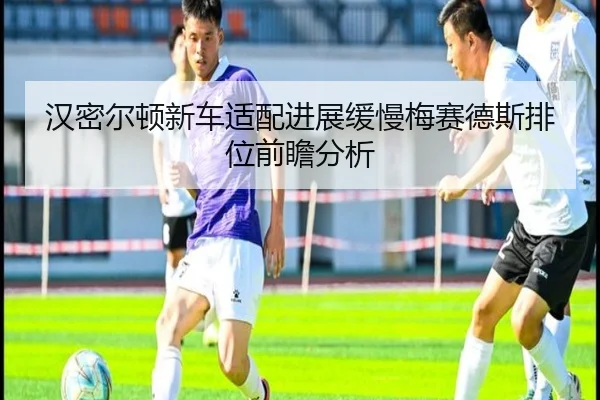 汉密尔顿新车适配进展缓慢梅赛德斯排位前瞻分析