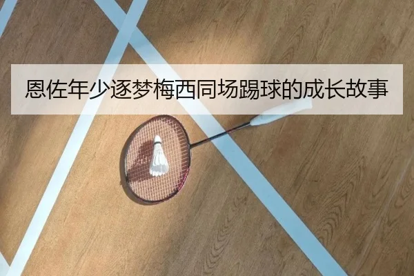 恩佐年少逐梦梅西同场踢球的成长故事